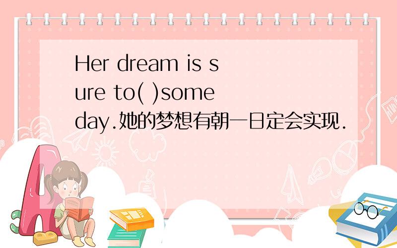 Her dream is sure to( )some day.她的梦想有朝一日定会实现.