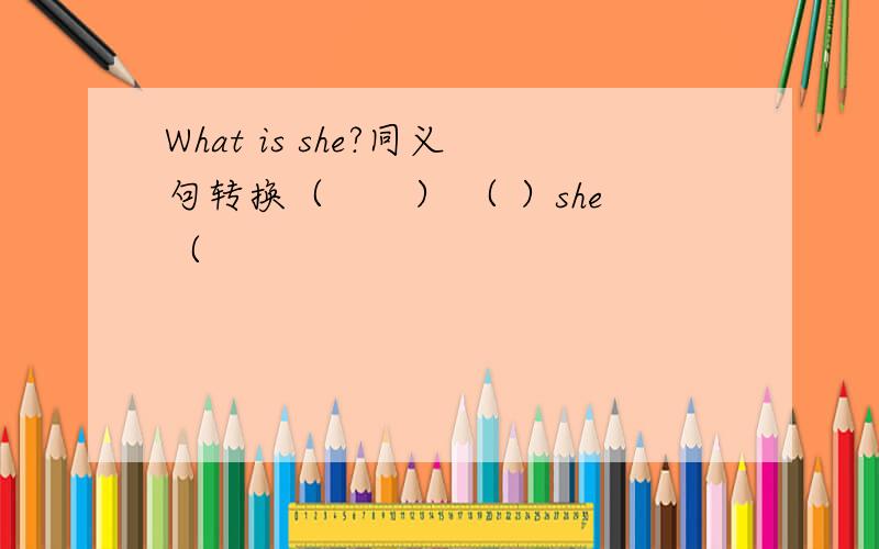 What is she?同义句转换（　　） （ ）she（