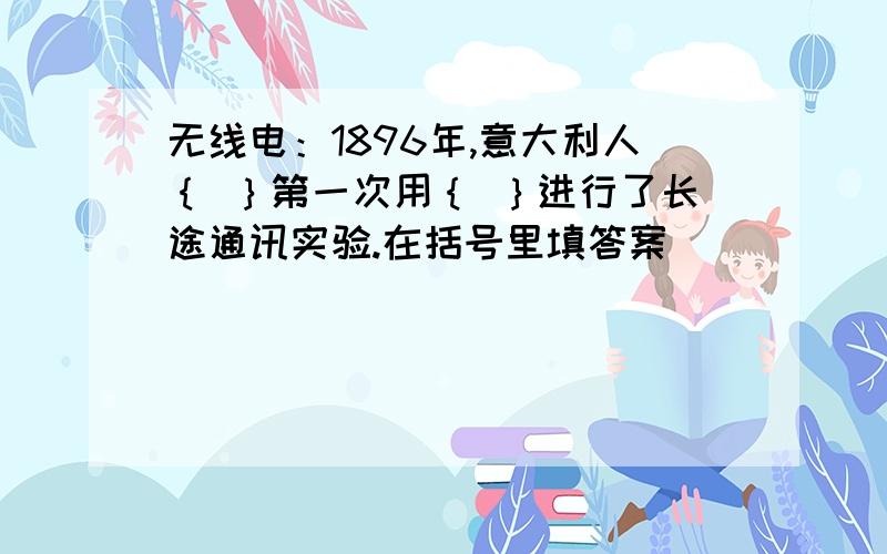 无线电：1896年,意大利人｛ ｝第一次用｛ ｝进行了长途通讯实验.在括号里填答案