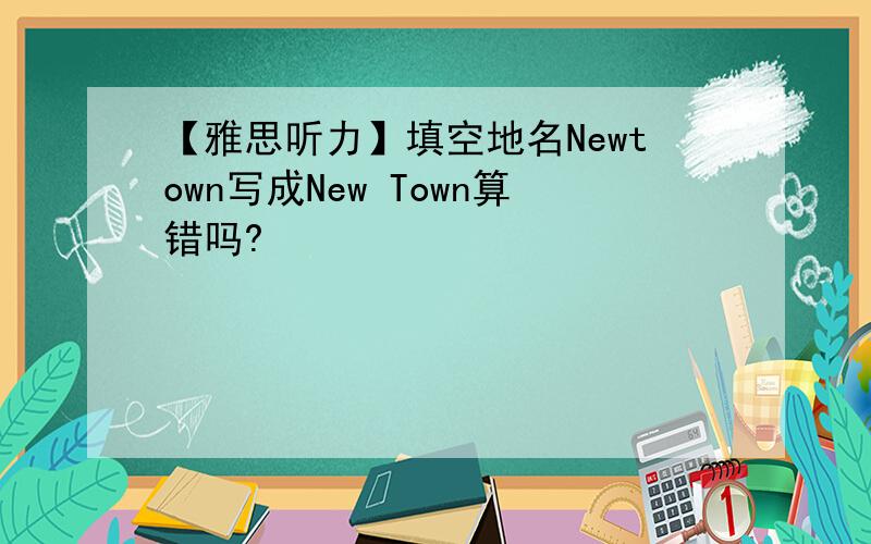 【雅思听力】填空地名Newtown写成New Town算错吗?