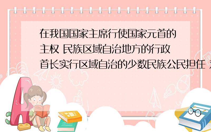 在我国国家主席行使国家元首的主权 民族区域自治地方的行政首长实行区域自治的少数民族公民担任 对错?