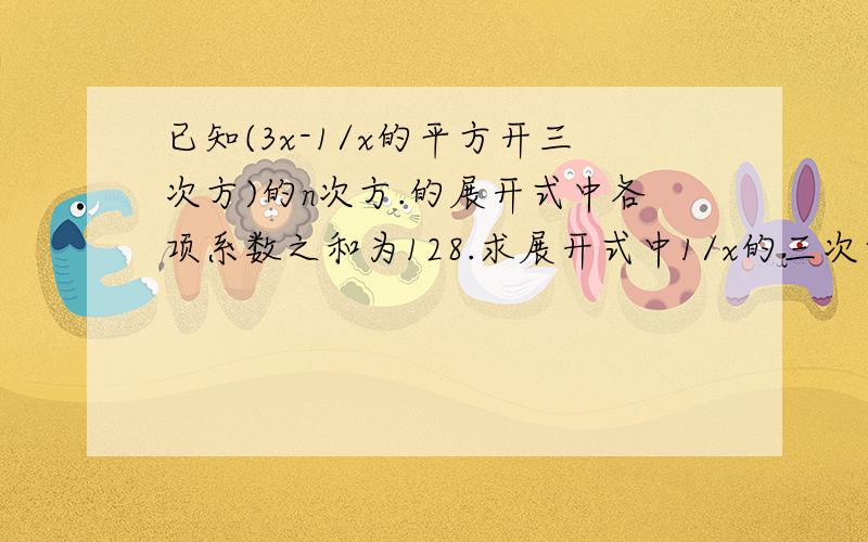 已知(3x-1/x的平方开三次方)的n次方.的展开式中各项系数之和为128.求展开式中1/x的三次方的系数.