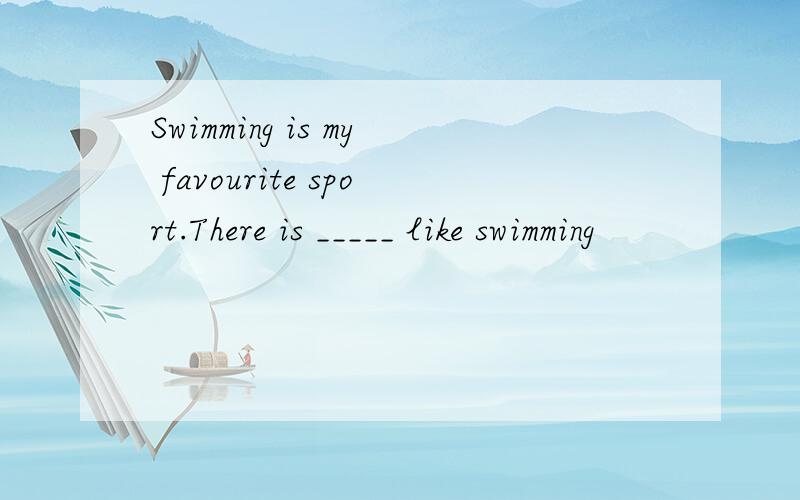 Swimming is my favourite sport.There is _____ like swimming