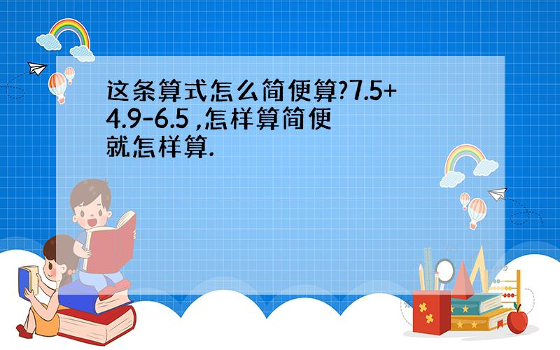 这条算式怎么简便算?7.5+4.9-6.5 ,怎样算简便就怎样算.