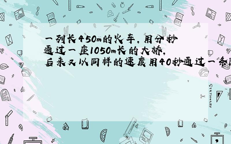 一列长450m的火车,用分秒通过一座1050m长的大桥,后来又以同样的速度用40秒通过一条隧道,这条隧道长多少米