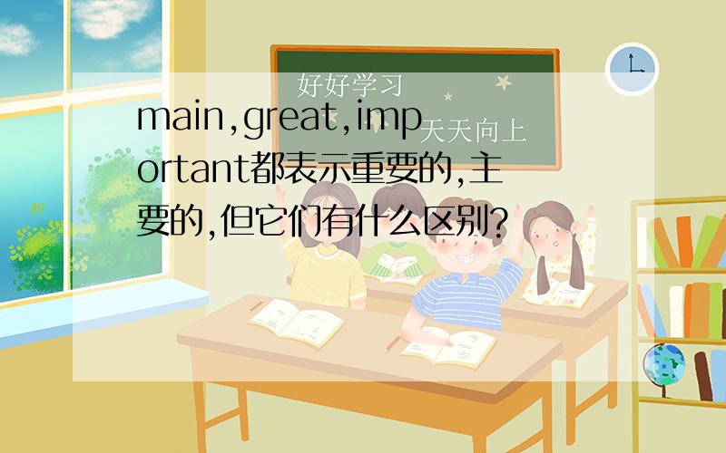 main,great,important都表示重要的,主要的,但它们有什么区别?