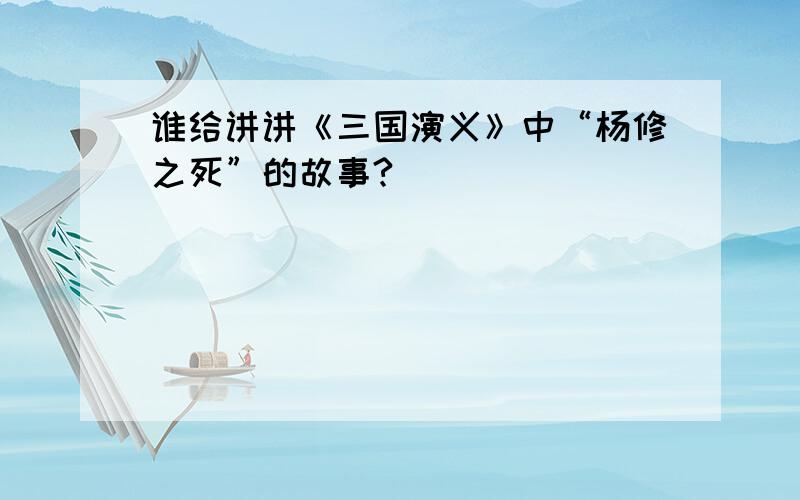 谁给讲讲《三国演义》中“杨修之死”的故事?