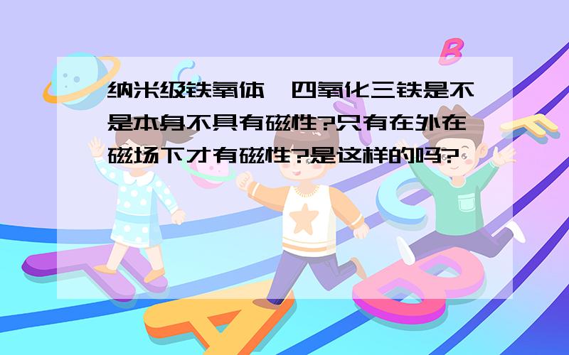 纳米级铁氧体,四氧化三铁是不是本身不具有磁性?只有在外在磁场下才有磁性?是这样的吗?