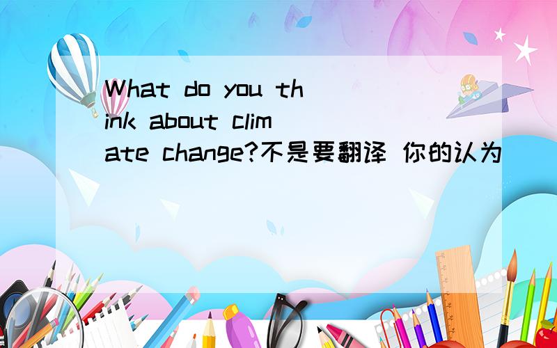 What do you think about climate change?不是要翻译 你的认为