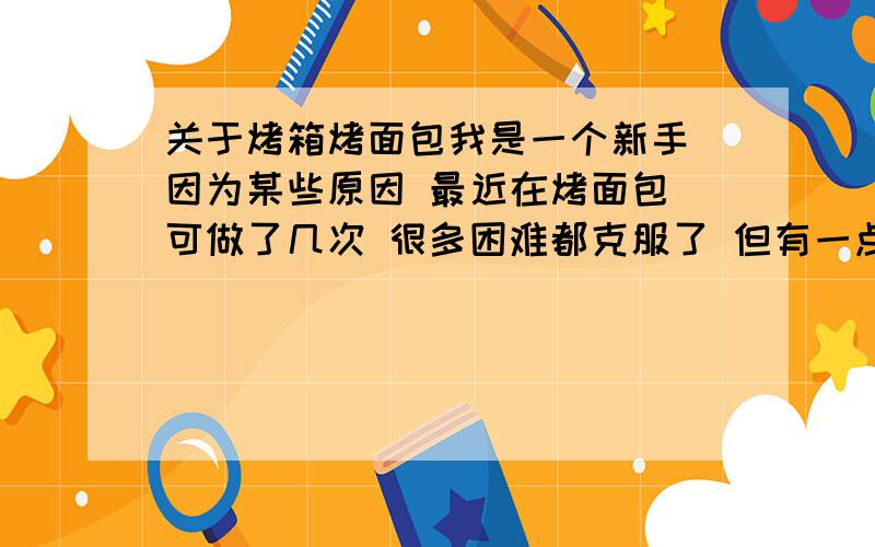 关于烤箱烤面包我是一个新手 因为某些原因 最近在烤面包 可做了几次 很多困难都克服了 但有一点就是烤箱该怎么使 让人很头