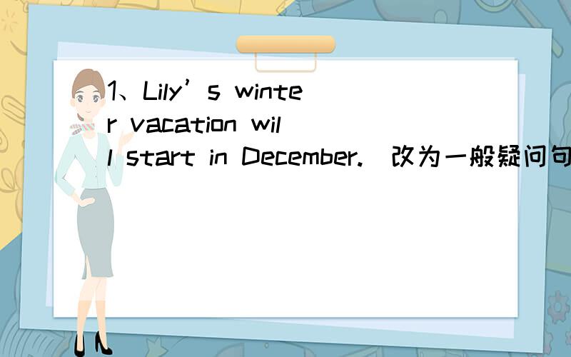 1、Lily’s winter vacation will start in December.（改为一般疑问句,并做简