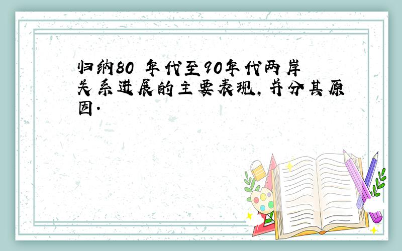 归纳80 年代至90年代两岸关系进展的主要表现,并分其原因.