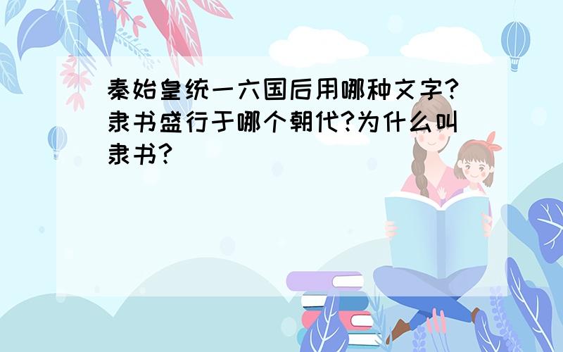 秦始皇统一六国后用哪种文字?隶书盛行于哪个朝代?为什么叫隶书?