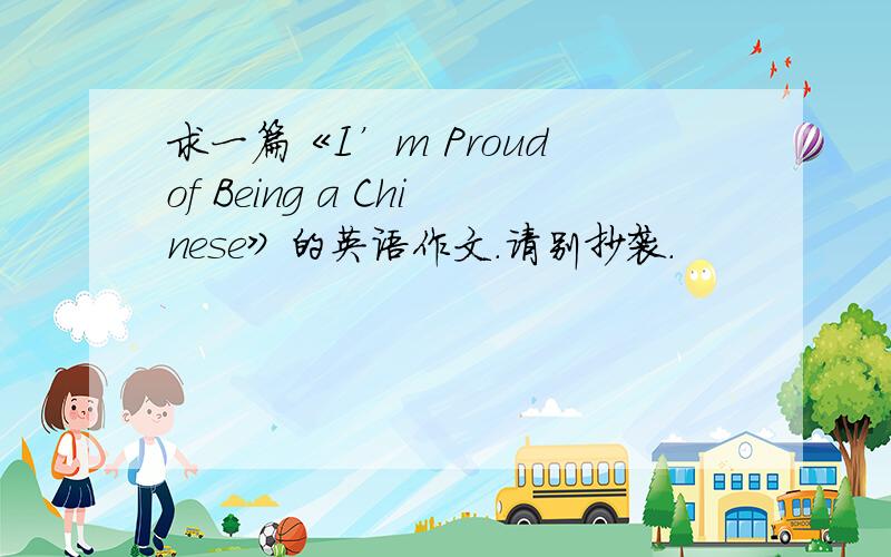 求一篇《I’m Proud of Being a Chinese》的英语作文.请别抄袭.