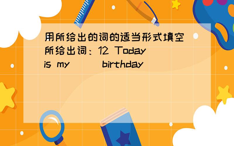 用所给出的词的适当形式填空 所给出词：12 Today is my( ) birthday