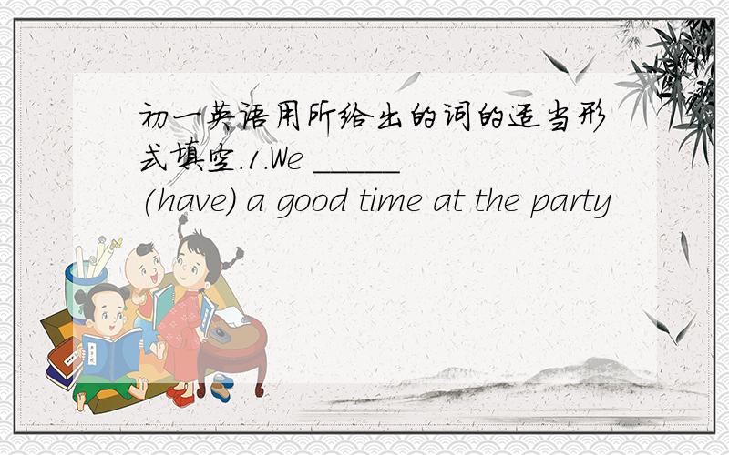 初一英语用所给出的词的适当形式填空.1.We _____(have) a good time at the party