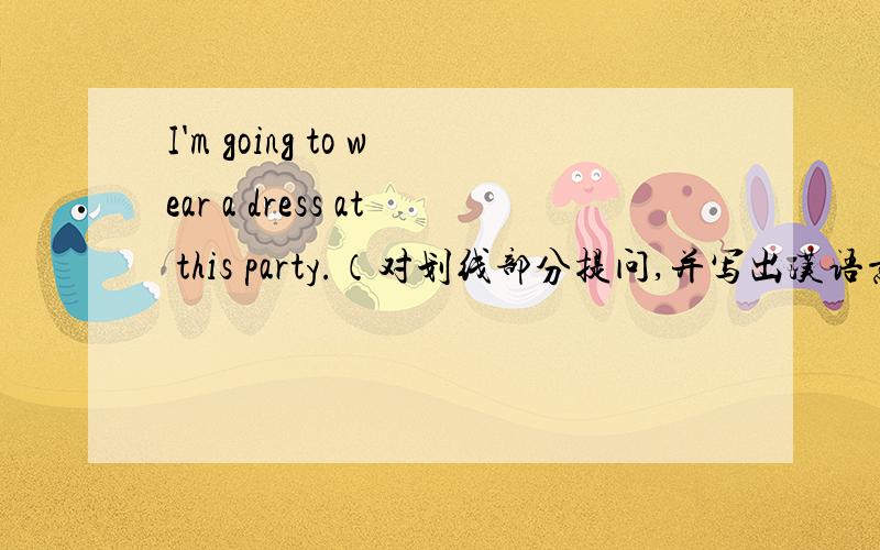 I'm going to wear a dress at this party.（对划线部分提问,并写出汉语意思.） 画