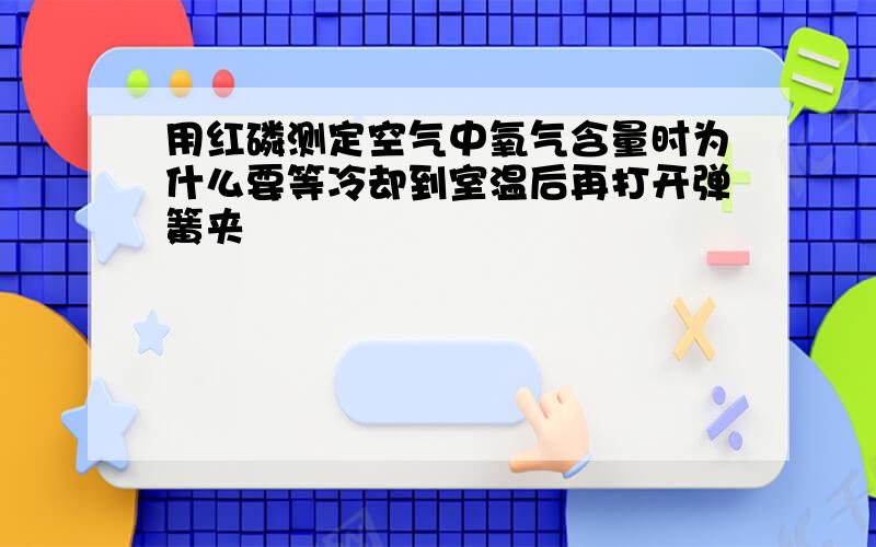 用红磷测定空气中氧气含量时为什么要等冷却到室温后再打开弹簧夹