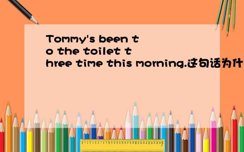 Tommy's been to the toilet three time this morning.这句话为什么用现在