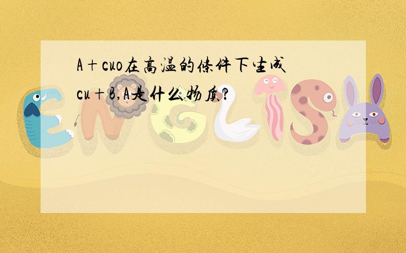 A+cuo在高温的条件下生成cu+B,A是什么物质?