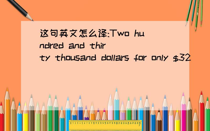 这句英文怎么译:Two hundred and thirty thousand dollars for only $32