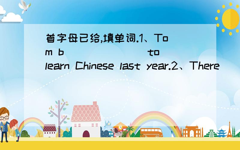 首字母已给,填单词.1、Tom b_______ to learn Chinese last year.2、There