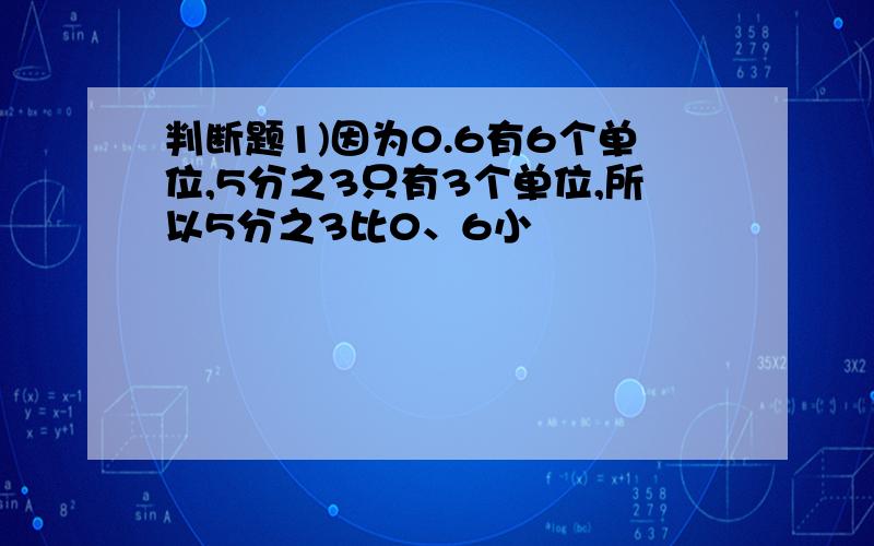 判断题1)因为0.6有6个单位,5分之3只有3个单位,所以5分之3比0、6小