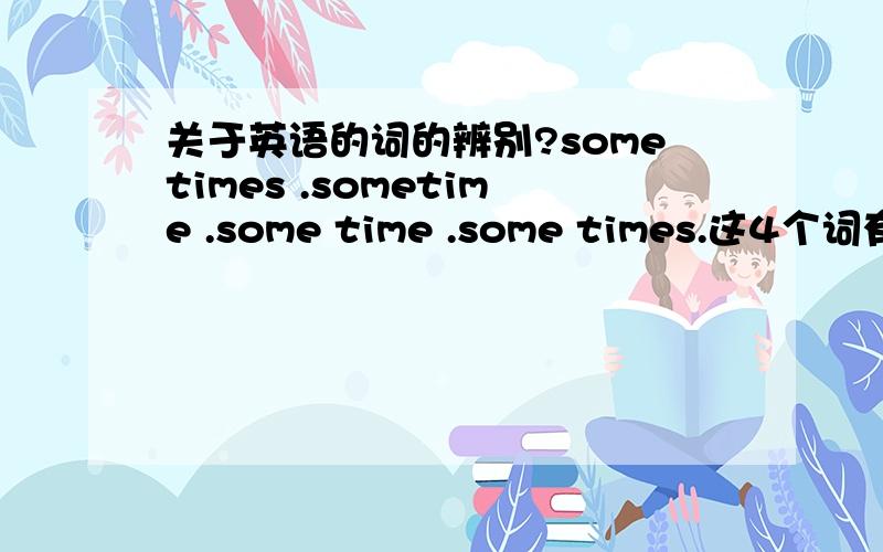 关于英语的词的辨别?sometimes .sometime .some time .some times.这4个词有什么