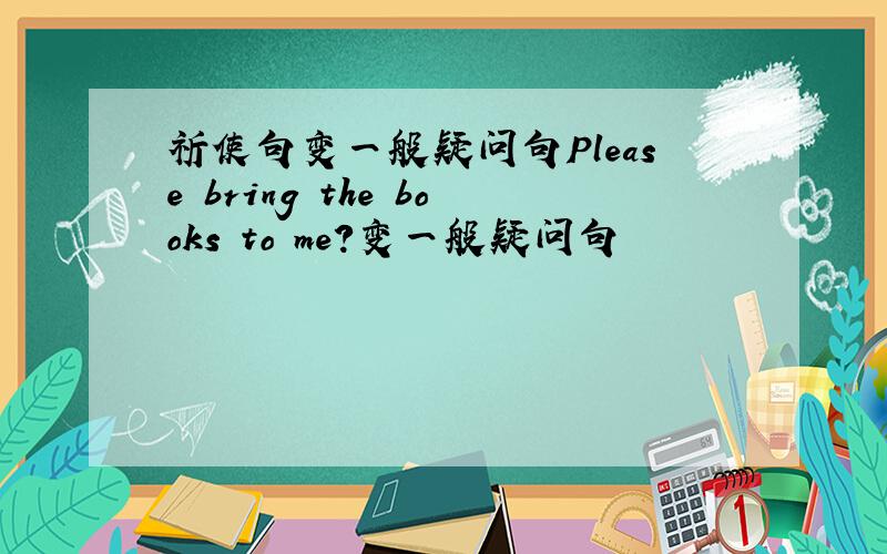 祈使句变一般疑问句Please bring the books to me?变一般疑问句