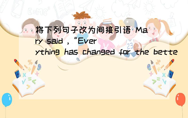 将下列句子改为间接引语 Mary said ,“Everything has changed for the bette