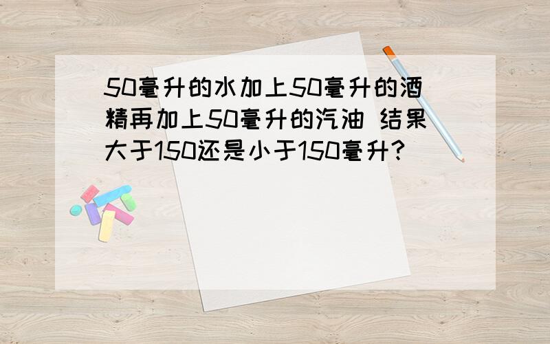 50毫升的水加上50毫升的酒精再加上50毫升的汽油 结果大于150还是小于150毫升?