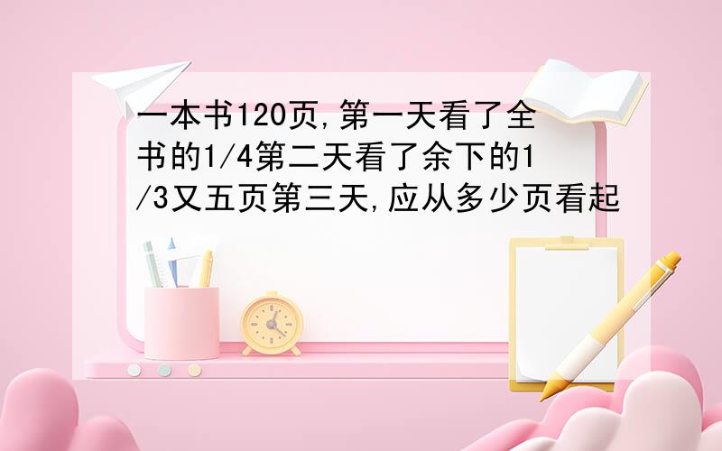 一本书120页,第一天看了全书的1/4第二天看了余下的1/3又五页第三天,应从多少页看起