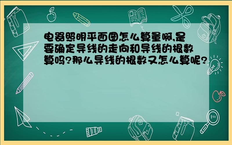 电器照明平面图怎么算量啊,是要确定导线的走向和导线的根数算吗?那么导线的根数又怎么算呢?