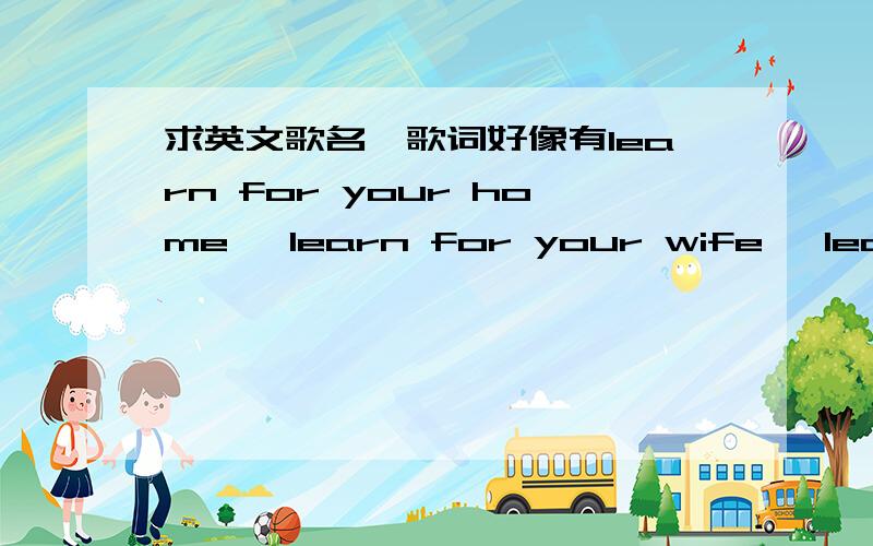 求英文歌名,歌词好像有learn for your home, learn for your wife ,learn f