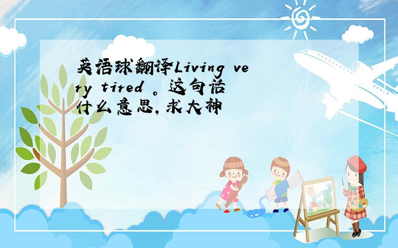 英语球翻译Living very tired 。 这句话什么意思，求大神