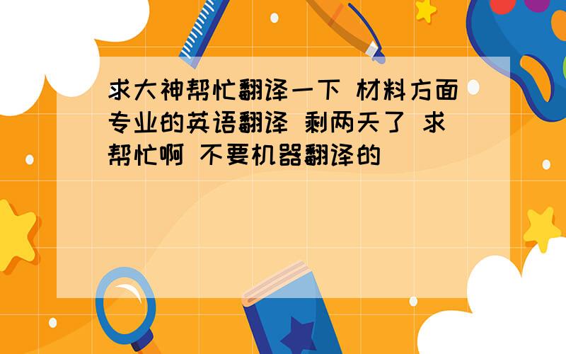 求大神帮忙翻译一下 材料方面专业的英语翻译 剩两天了 求帮忙啊 不要机器翻译的