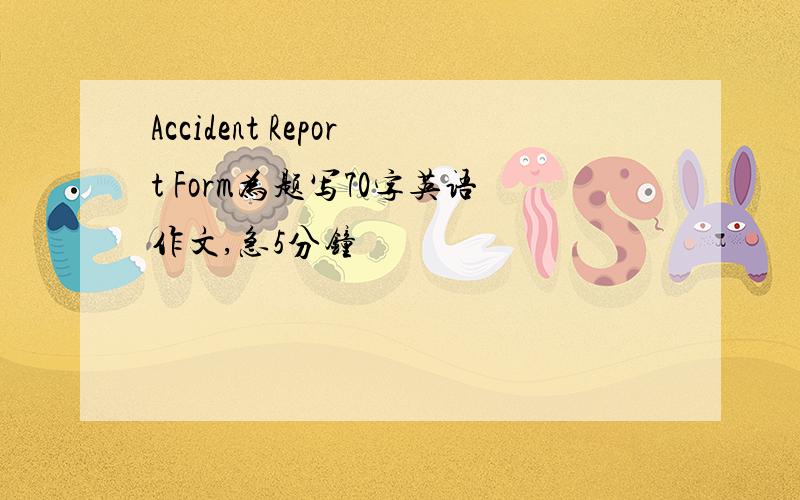 Accident Report Form为题写70字英语作文,急5分钟