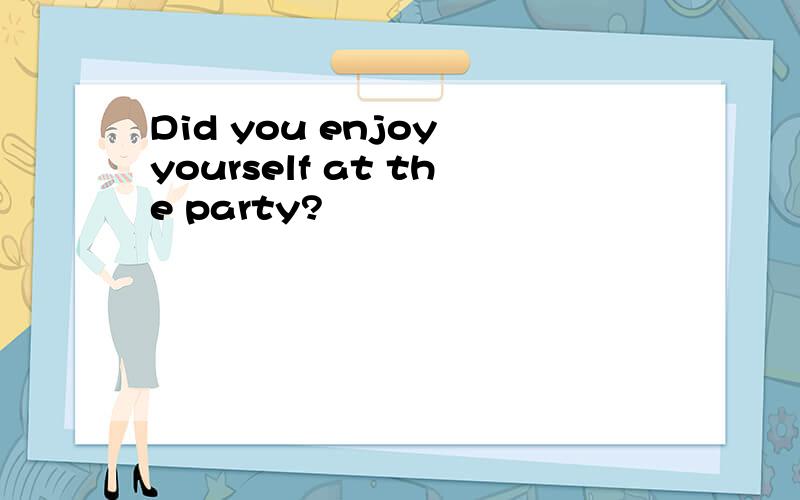 Did you enjoy yourself at the party?