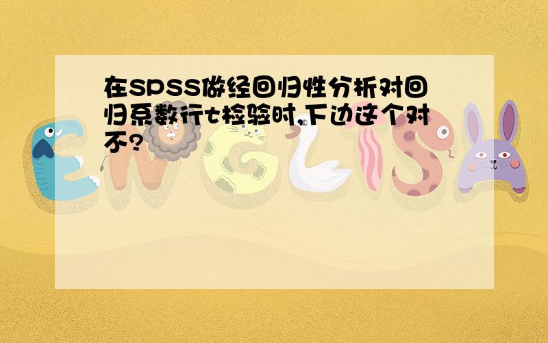 在SPSS做经回归性分析对回归系数行t检验时,下边这个对不?