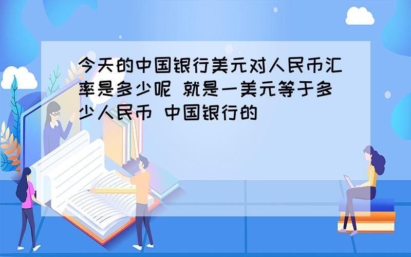 今天的中国银行美元对人民币汇率是多少呢 就是一美元等于多少人民币 中国银行的