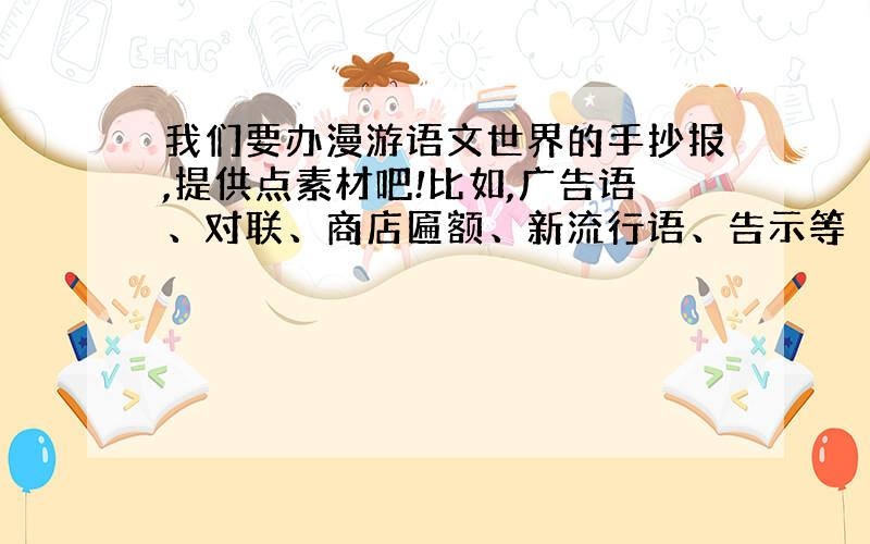 我们要办漫游语文世界的手抄报,提供点素材吧!比如,广告语、对联、商店匾额、新流行语、告示等