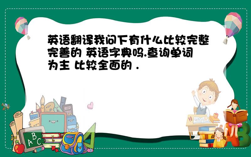 英语翻译我问下有什么比较完整完善的 英语字典吗.查询单词为主 比较全面的 .