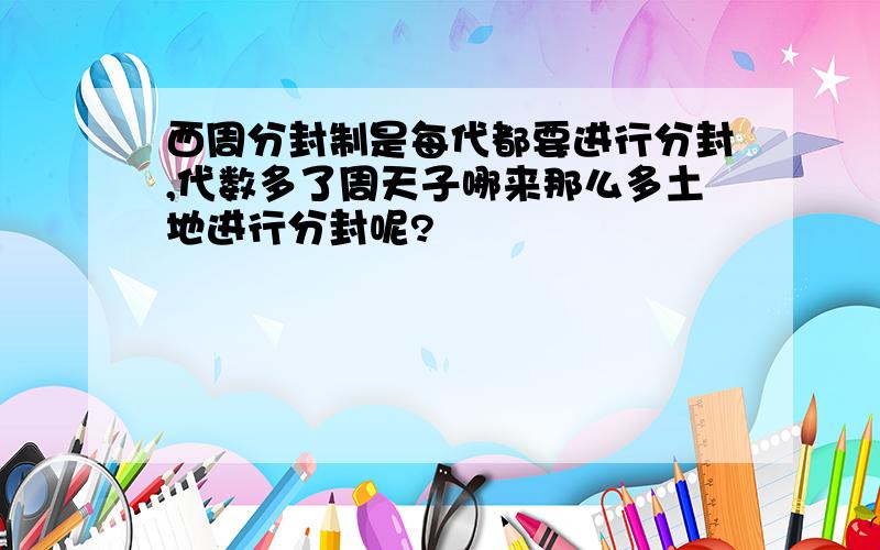 西周分封制是每代都要进行分封,代数多了周天子哪来那么多土地进行分封呢?