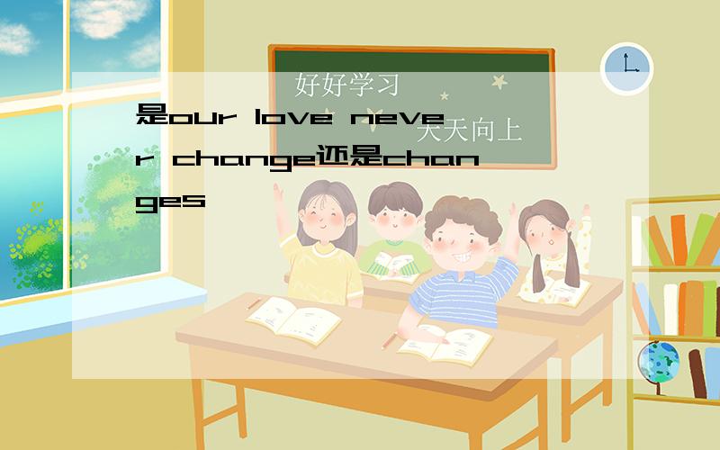 是our love never change还是changes