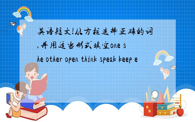 英语短文!从方框选择正确的词,并用适当形式填空one she other open think speak keep e