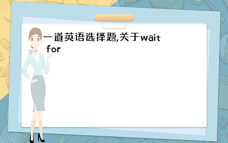 一道英语选择题,关于wait for