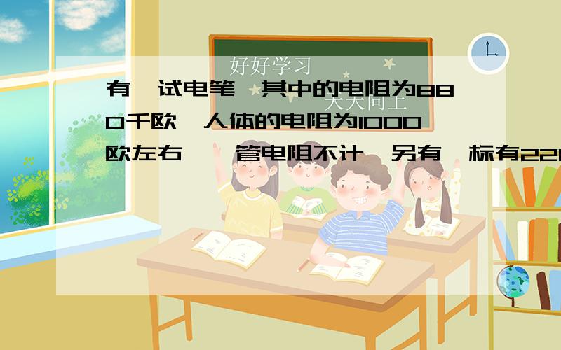 有一试电笔,其中的电阻为880千欧,人体的电阻为1000欧左右,氖管电阻不计,另有一标有220V,0.22A的灯泡