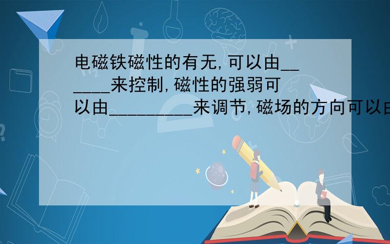 电磁铁磁性的有无,可以由______来控制,磁性的强弱可以由_________来调节,磁场的方向可以由_____来决定