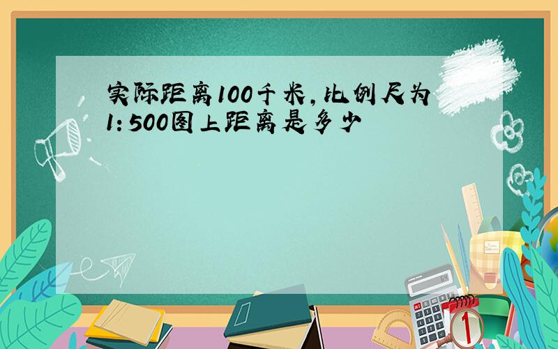 实际距离100千米,比例尺为1：500图上距离是多少