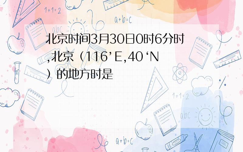 北京时间3月30日0时6分时,北京（116’E,40‘N）的地方时是